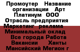 Промоутер › Название организации ­ Арт Платинум, ООО › Отрасль предприятия ­ Маркетинг, реклама, PR › Минимальный оклад ­ 1 - Все города Работа » Вакансии   . Ханты-Мансийский,Мегион г.